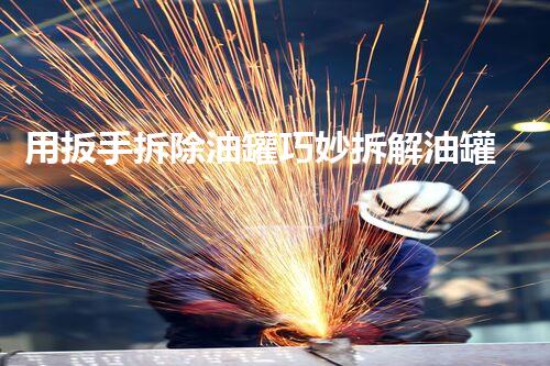 用扳手拆除油罐巧妙拆解油罐的秘密工具与技巧