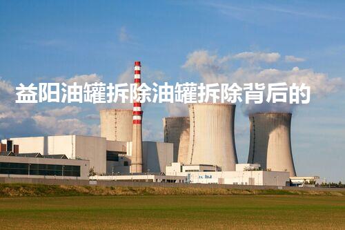 益阳油罐拆除油罐拆除背后的安全隐患与挑战