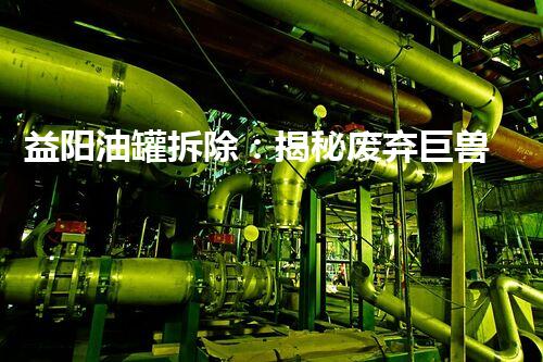 益阳油罐拆除：揭秘废弃巨兽，背后隐藏着怎样的故事？