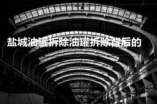 盐城油罐拆除油罐拆除背后的秘密与挑战揭秘