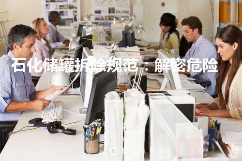 石化储罐拆除规范：解密危险挑战，保障安全无忧！