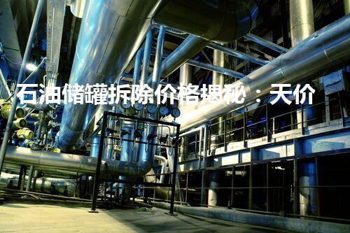 石油储罐拆除价格揭秘：天价还是惊人优惠？