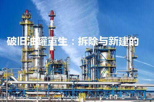 破旧油罐重生：拆除与新建的奇妙蜕变！