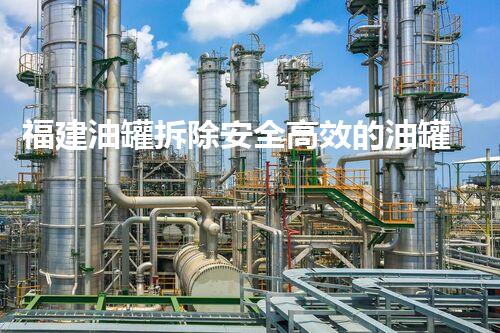 福建油罐拆除安全高效的油罐拆除新技术揭秘