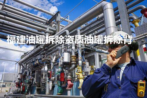福建油罐拆除资质油罐拆除背后的安全隐患与挑战