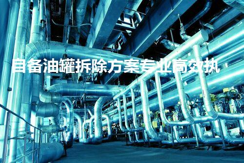 自备油罐拆除方案专业高效执行指南
