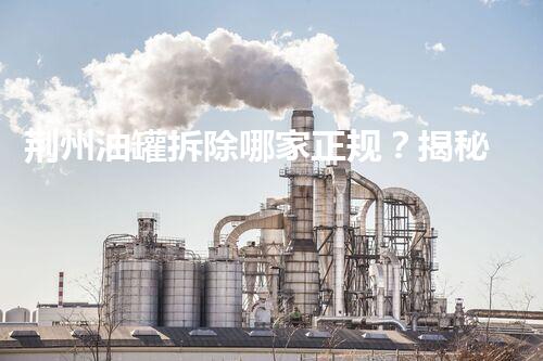 荆州油罐拆除哪家正规？揭秘行业内幕让你不再迷茫！