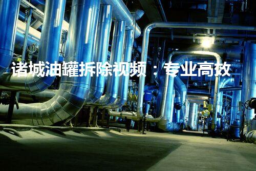 诸城油罐拆除视频：专业高效，安全环保典范