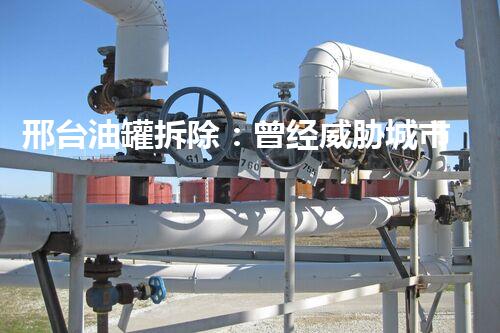 邢台油罐拆除：曾经威胁城市的巨兽，如何化身为绿色新生？