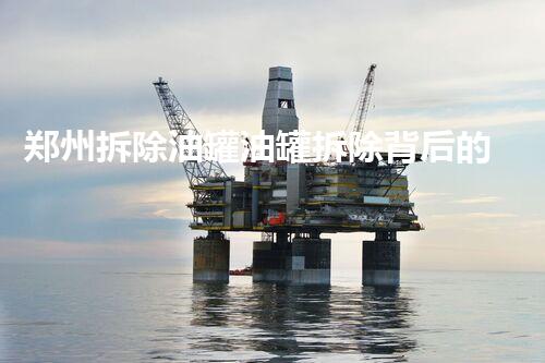 郑州拆除油罐油罐拆除背后的安全隐患与挑战