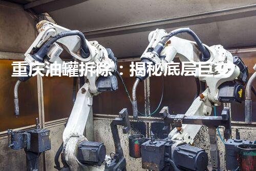 重庆油罐拆除：揭秘底层巨变，谁是真正的幕后黑手？