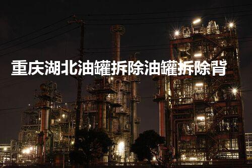 重庆湖北油罐拆除油罐拆除背后的秘密与挑战揭秘