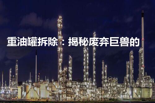 重油罐拆除：揭秘废弃巨兽的最后一幕！