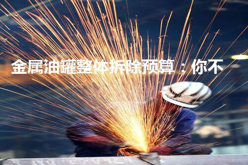 金属油罐整体拆除预算：你不得不知道的拆除秘诀！