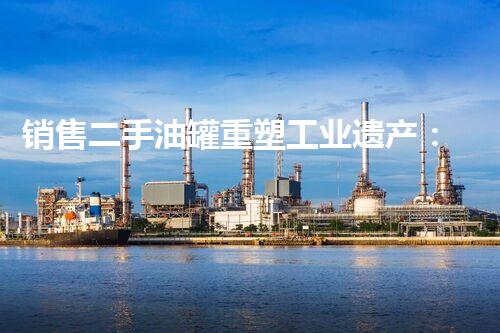 销售二手油罐重塑工业遗产：化工厂拆除与环境重生？