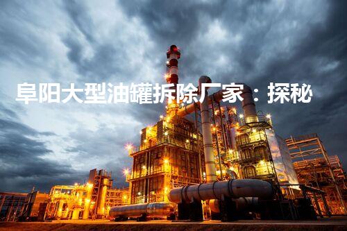 阜阳大型油罐拆除厂家：探秘废弃巨兽，何去何从？