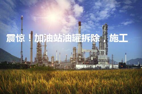 震惊！加油站油罐拆除，施工方案和流程竟是如此？