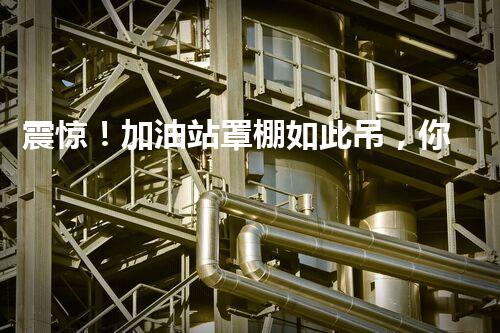 震惊！加油站罩棚如此吊，你绝对想不到？