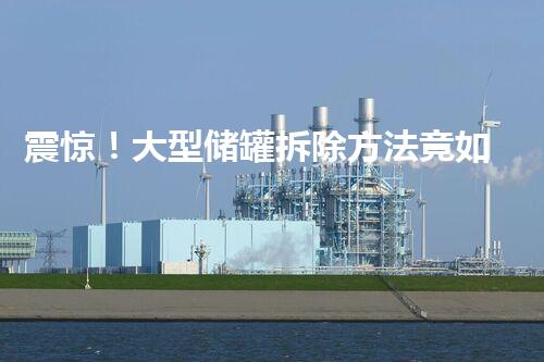 震惊！大型储罐拆除方法竟如此简单？