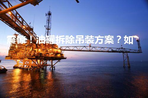震惊！油罐拆除吊装方案？如此做才安全！