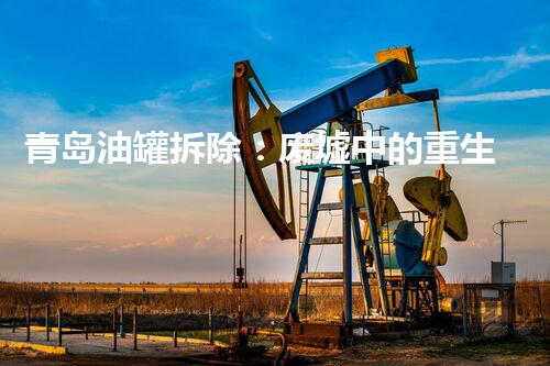 青岛油罐拆除：废墟中的重生，揭秘惊人壮举！