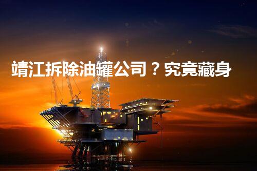 靖江拆除油罐公司？究竟藏身何处！他们的地址大揭秘！