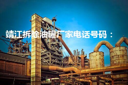 靖江拆除油罐厂家电话号码：揭秘行业内幕你不知道的秘密？