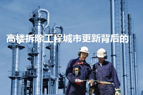高楼拆除工程城市更新背后的秘密：如何安全高效拆除巨型建筑