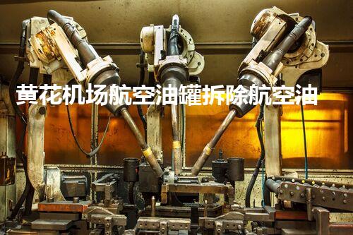 黄花机场航空油罐拆除航空油料储存设备的安全隐患与拆除挑战